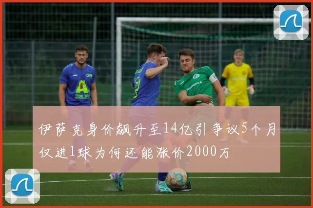 伊萨克身价飙升至14亿引争议5个月仅进1球为何还能涨价2000万