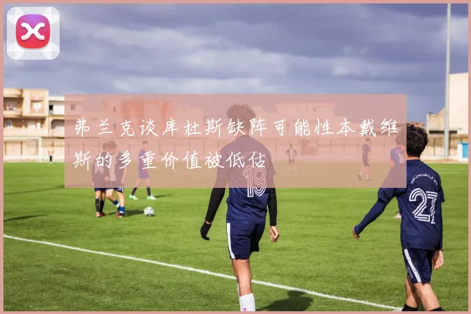 弗兰克谈库杜斯缺阵可能性本戴维斯的多重价值被低估