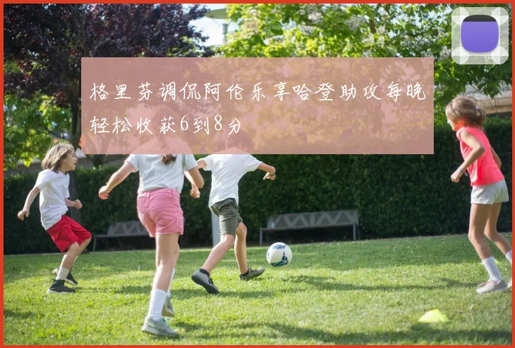 格里芬调侃阿伦乐享哈登助攻每晚轻松收获6到8分