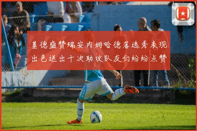 基德盛赞瑞安内姆哈德落选秀表现出色送出十次助攻队友们纷纷点赞