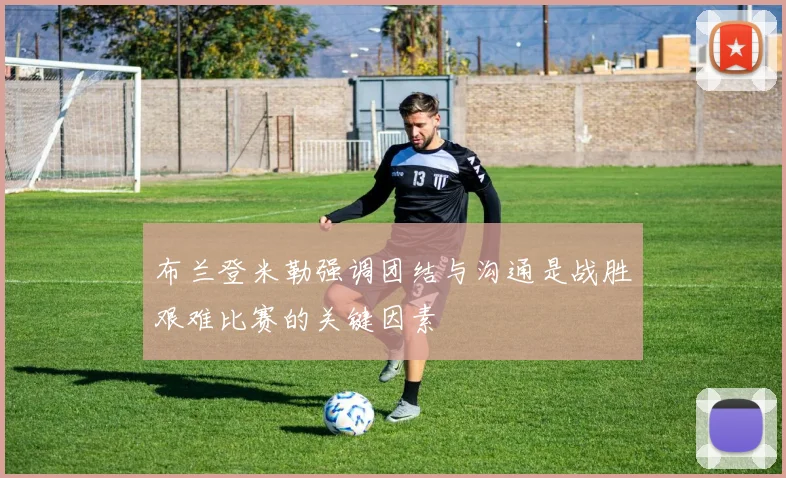 布兰登米勒强调团结与沟通是战胜艰难比赛的关键因素