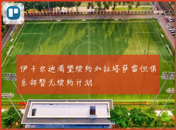 伊卡尔迪渴望续约加拉塔萨雷但俱乐部暂无续约计划