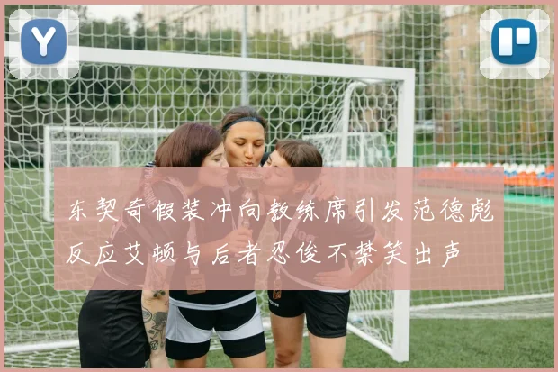 东契奇假装冲向教练席引发范德彪反应艾顿与后者忍俊不禁笑出声