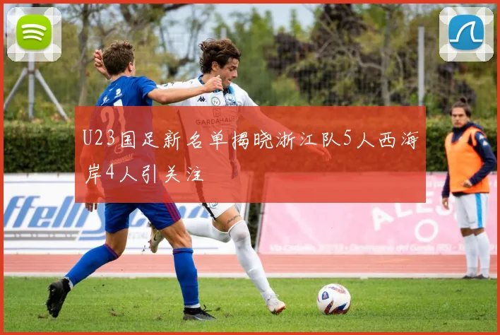 U23国足新名单揭晓浙江队5人西海岸4人引关注