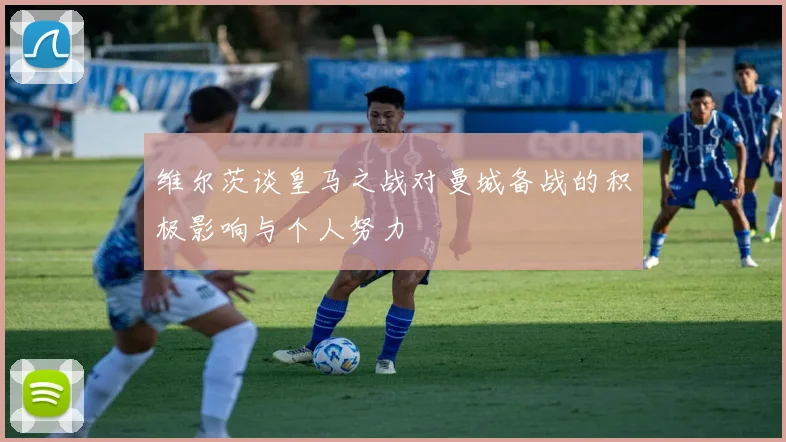 维尔茨谈皇马之战对曼城备战的积极影响与个人努力