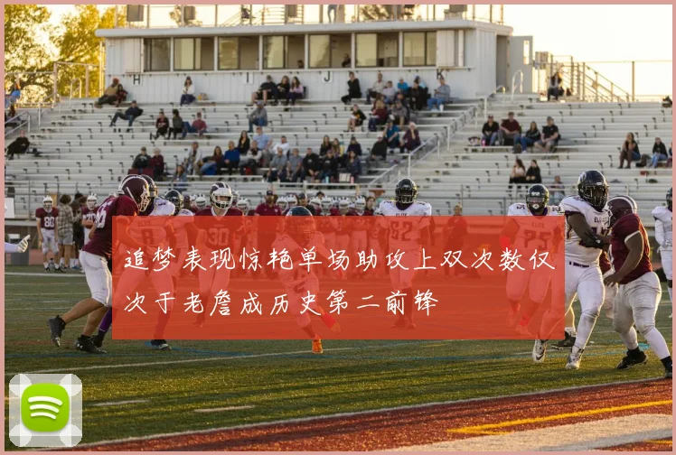 追梦表现惊艳单场助攻上双次数仅次于老詹成历史第二前锋