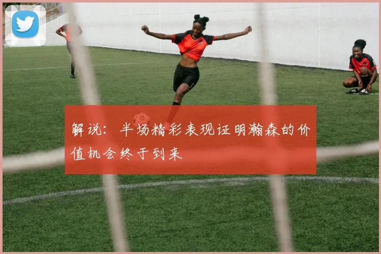 解说：半场精彩表现证明瀚森的价值机会终于到来