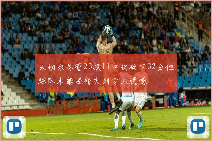 米切尔尽管23投11中仍砍下32分但球队未能逆转失利令人遗憾