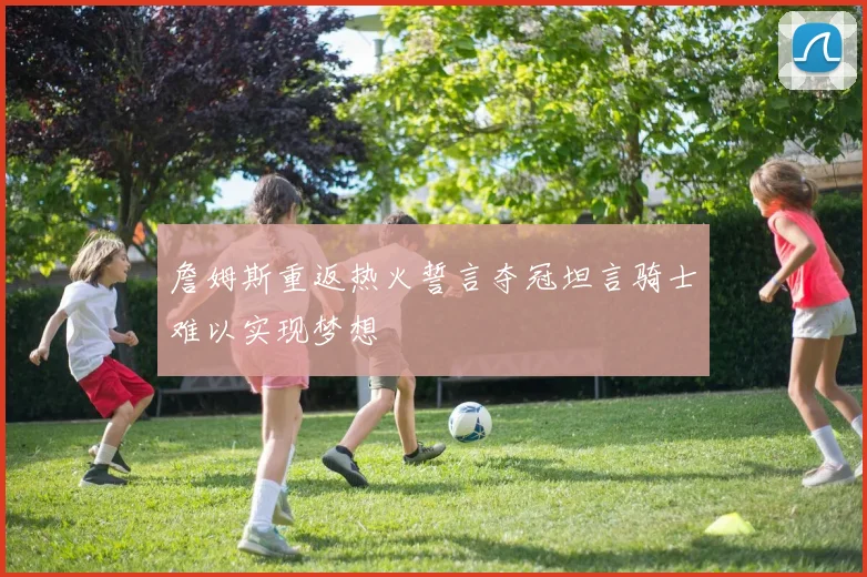 詹姆斯重返热火誓言夺冠坦言骑士难以实现梦想
