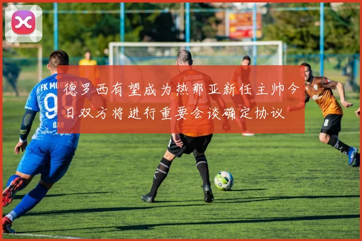 德罗西有望成为热那亚新任主帅今日双方将进行重要会谈确定协议