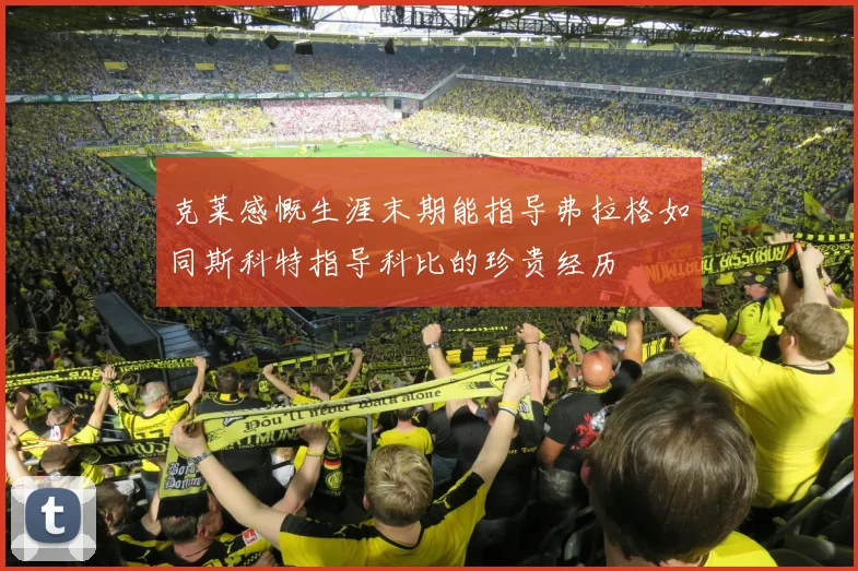 克莱感慨生涯末期能指导弗拉格如同斯科特指导科比的珍贵经历