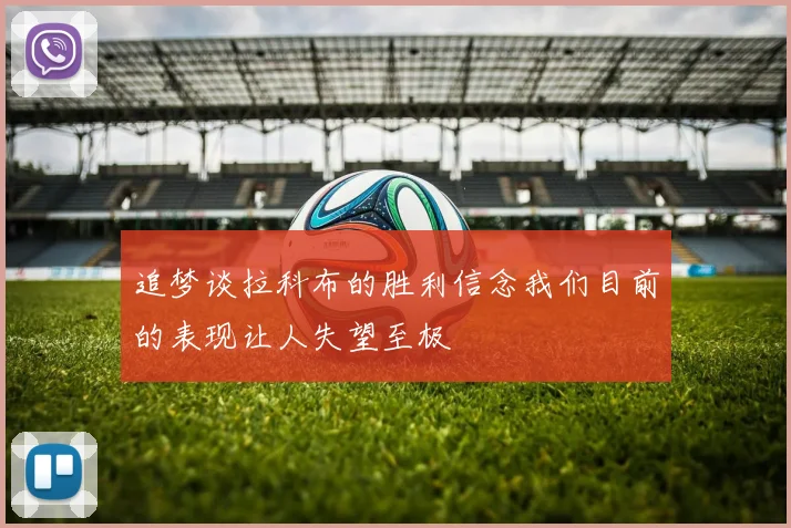 追梦谈拉科布的胜利信念我们目前的表现让人失望至极