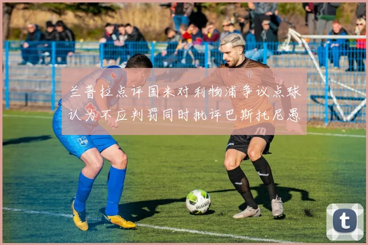 兰普拉点评国米对利物浦争议点球认为不应判罚同时批评巴斯托尼愚蠢拉拽动作