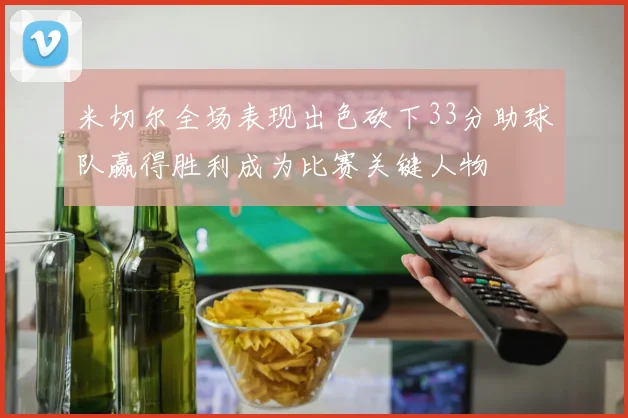 米切尔全场表现出色砍下33分助球队赢得胜利成为比赛关键人物