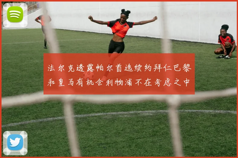 法尔克透露帕尔首选续约拜仁巴黎和皇马有机会利物浦不在考虑之中