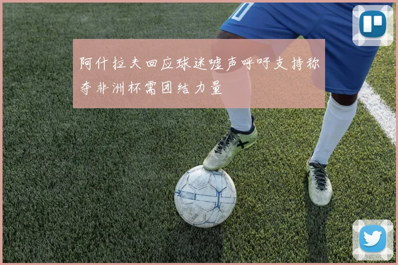 阿什拉夫回应球迷嘘声呼吁支持称夺非洲杯需团结力量