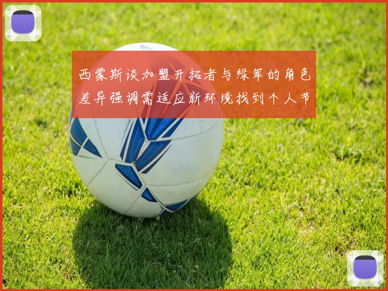 西蒙斯谈加盟开拓者与绿军的角色差异强调需适应新环境找到个人节奏