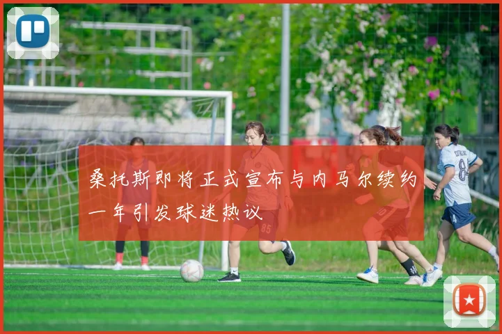 桑托斯即将正式宣布与内马尔续约一年引发球迷热议