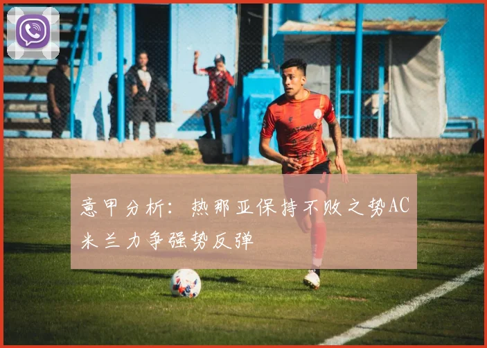 意甲分析：热那亚保持不败之势AC米兰力争强势反弹