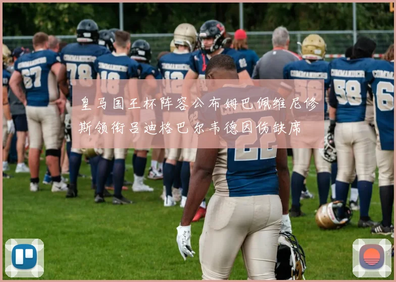皇马国王杯阵容公布姆巴佩维尼修斯领衔吕迪格巴尔韦德因伤缺席